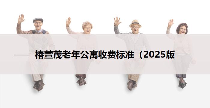 椿萱茂老年公寓收费标准（2025版