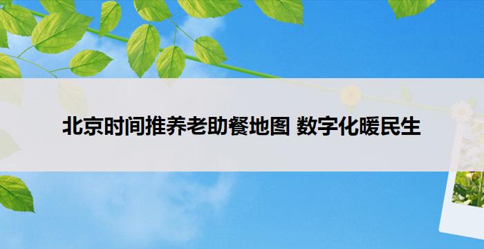 北京时间推养老助餐地图 数字化暖民生