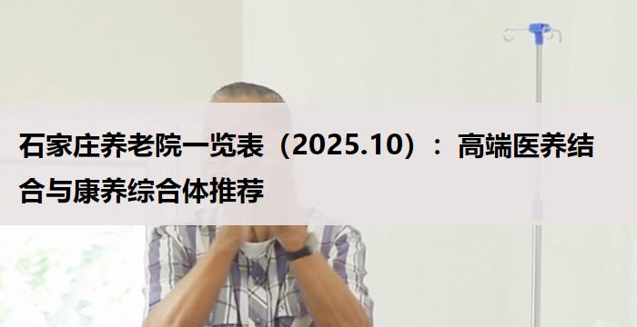 石家庄养老院一览表（2025.10）：高端医养结合与康养综合体推荐