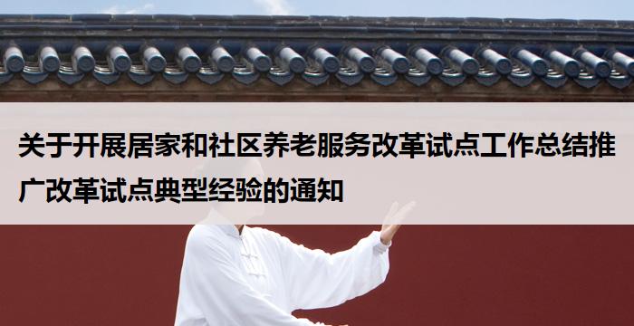 关于开展居家和社区养老服务改革试点工作总结推广改革试点典型经验的通知