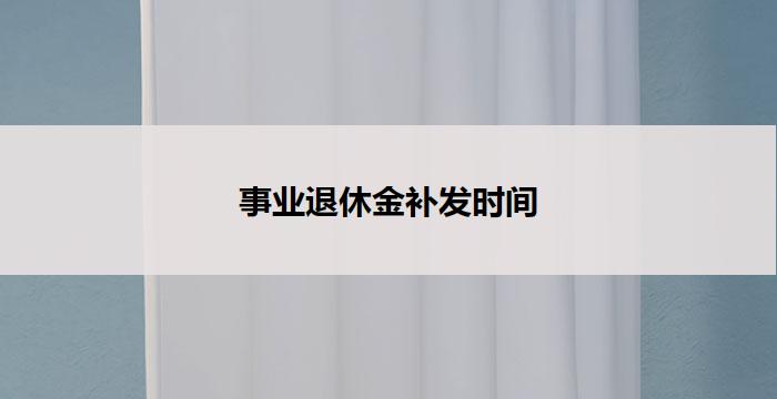 事业退休金补发时间(事业退休金补发时间：重要性及影响分析)