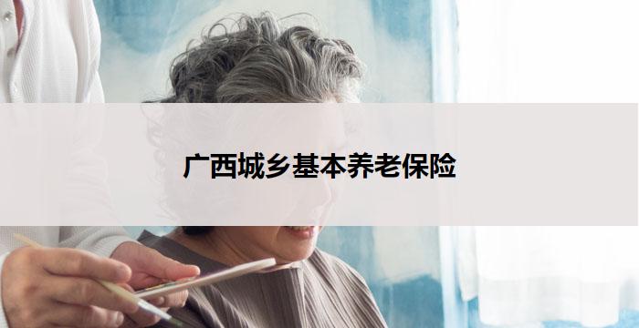 广西城乡基本养老保险(广西城乡基本养老保险政策解读)