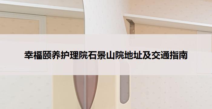 幸福颐养护理院石景山院地址及交通指南