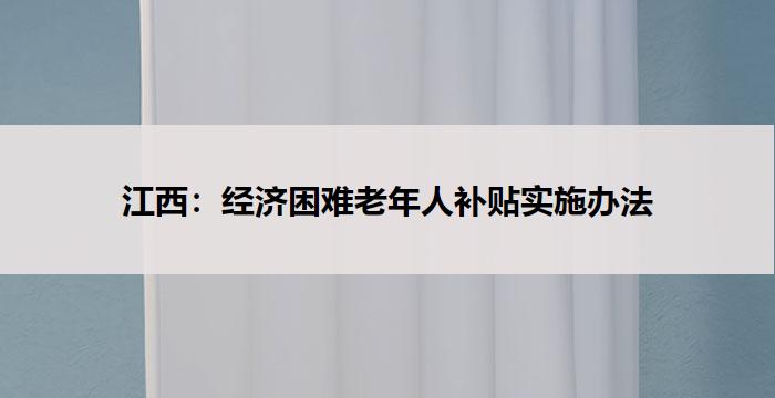 江西:经济困难老年人补贴实施办法