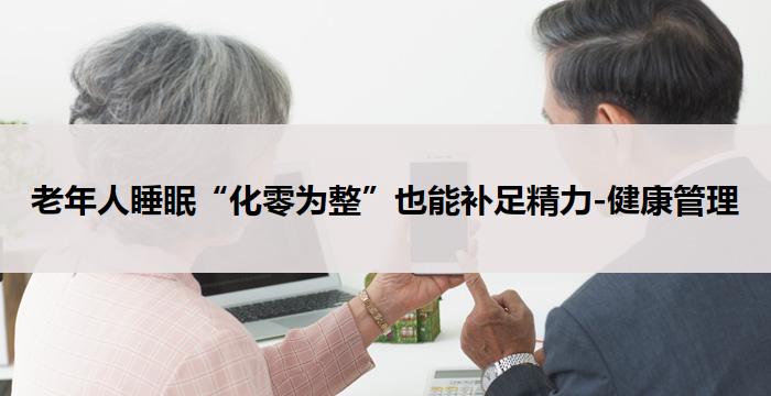 老年人睡眠“化零为整”也能补足精力-健康管理