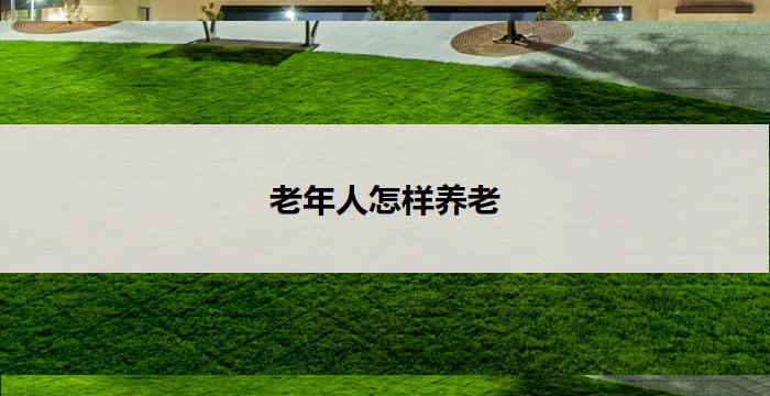老年人怎样养老(老有所养,晚年无忧)