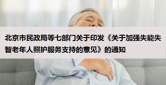 北京市民政局等七部门关于印发《关于加强失能失智老年人照护服务支持的意见》的通知
