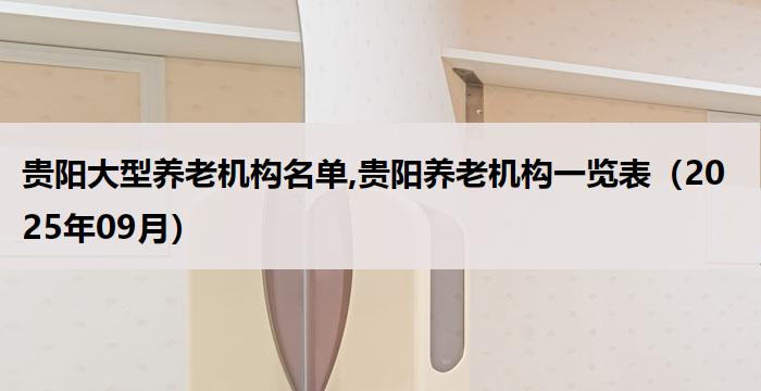 贵阳大型养老机构名单,贵阳养老机构一览表（2025年09月） 