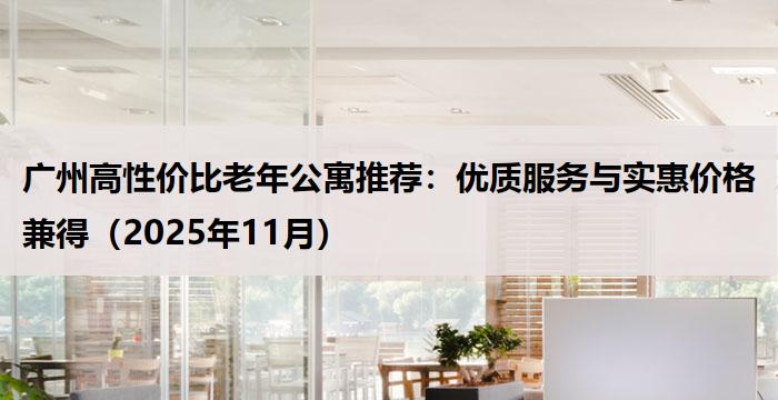 广州高性价比老年公寓推荐：优质服务与实惠价格兼得（2025年11月）