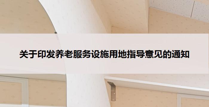 关于印发养老服务设施用地指导意见的通知
