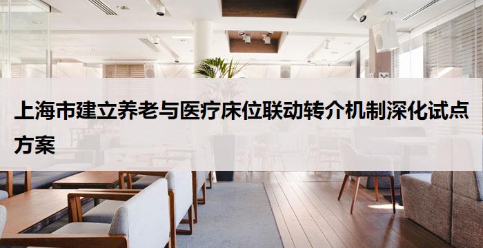 上海市建立养老与医疗床位联动转介机制深化试点方案