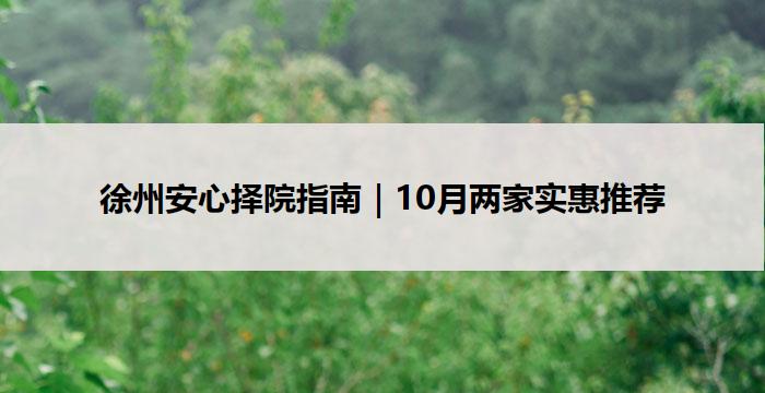 徐州安心择院指南|10月两家实惠推荐