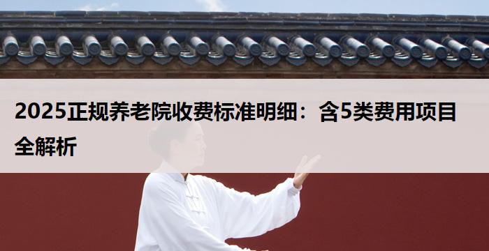 2025正规养老院收费标准明细：含5类费用项目全解析