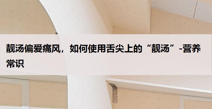 靓汤偏爱痛风，如何使用舌尖上的“靓汤”-营养常识