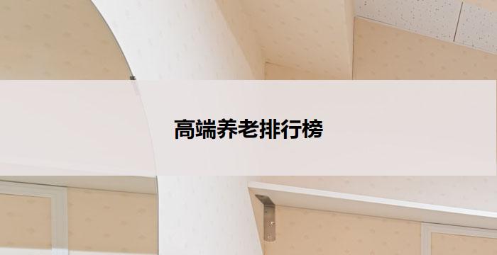 高端养老排行榜(高端养老排行榜：评选出的最佳养老机构和服务品牌)