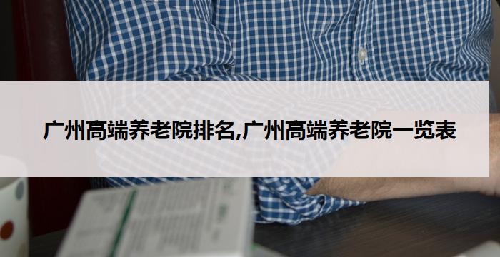 广州高端养老院排名,广州高端养老院一览表(2026年02月) 
