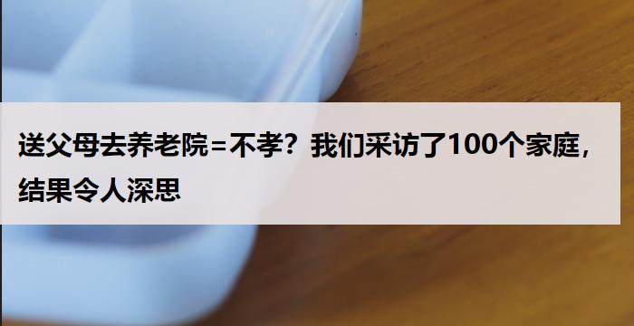 送父母去养老院=不孝？我们采访了100个家庭，结果令人深思
