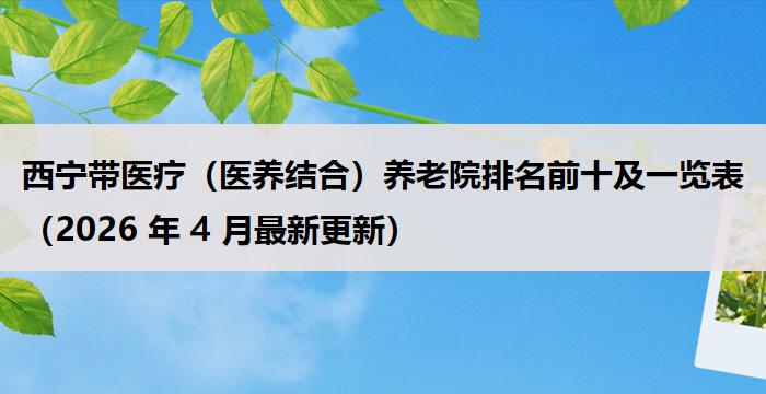 西宁带医疗（医养结合）养老院排名前十及一览表（2026 年 4 月最新更新）
