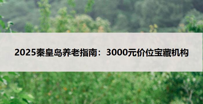 2025秦皇岛养老指南：3000元价位宝藏机构