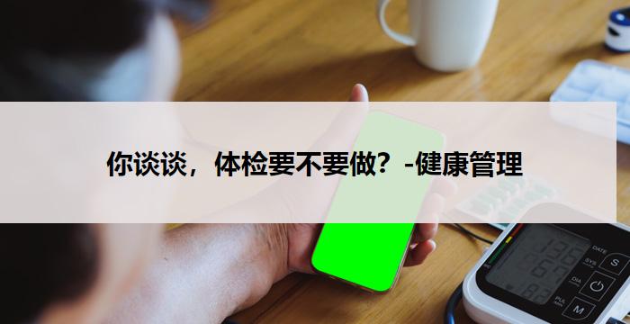 你谈谈，体检要不要做？-健康管理