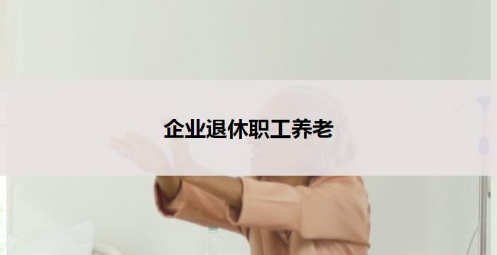 企业退休职工养老(企业退休职工养老：关爱晚年，共享幸福)