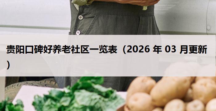贵阳口碑好养老社区一览表（2026 年 03 月更新）