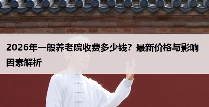 2026年一般养老院收费多少钱?最新价格与影响因素解析