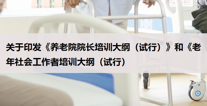 关于印发《养老院院长培训大纲(试行)》和《老年社会工作者培训大纲(试行)