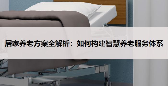 居家养老方案全解析:如何构建智慧养老服务体系