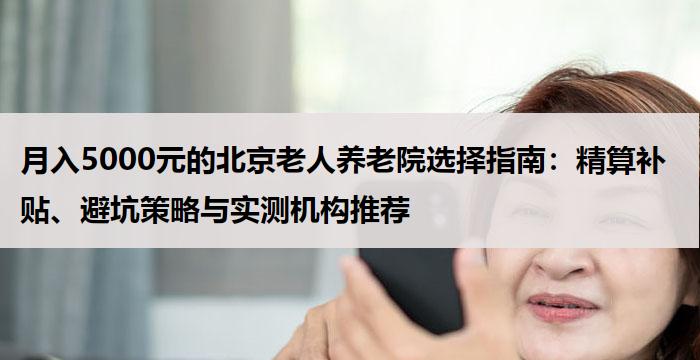 月入5000元的北京老人养老院选择指南：精算补贴、避坑策略与实测机构推荐