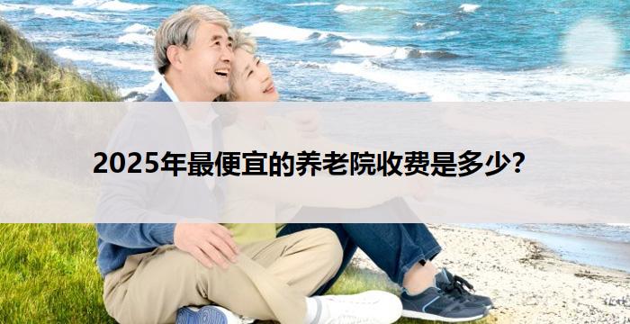 2025年最便宜的养老院收费是多少？