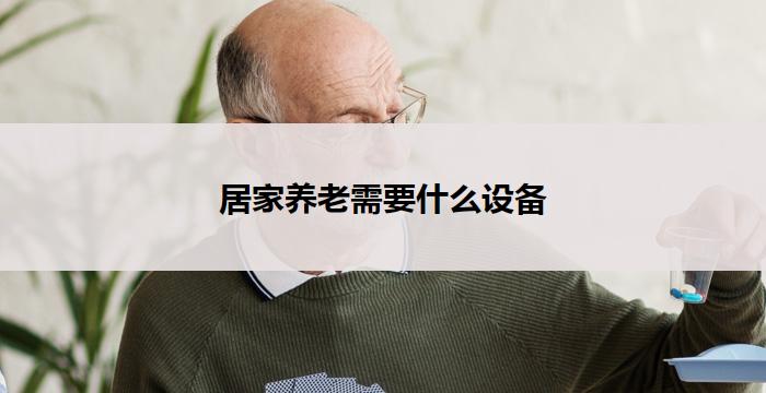 居家养老需要什么设备(居家养老必备设备清单)