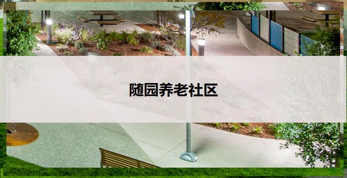 随园养老社区(随园养老社区,健康幸福生活的理想家园)