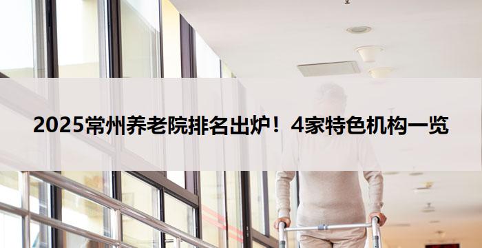 2025常州养老院排名出炉！4家特色机构一览