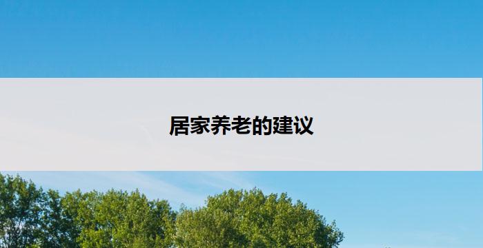 居家养老的建议(居家养老:提供长者照护的实用建议)