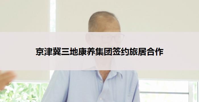 京津冀三地康养集团签约旅居合作