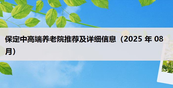 保定中高端养老院推荐及详细信息（2025 年 08 月）