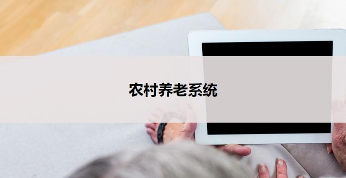 农村养老系统(农村养老系统：关爱乡村长者的新模式)