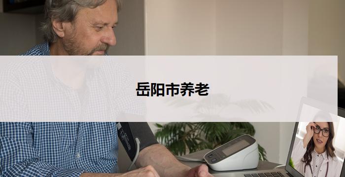 岳阳市养老(岳阳市倾心关爱养老,共筑幸福晚年)