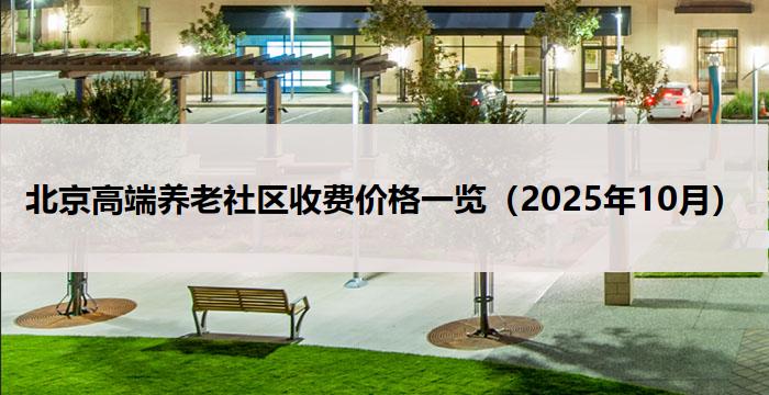 北京高端养老社区收费价格一览（2025年10月）