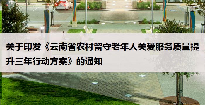 关于印发《云南省农村留守老年人关爱服务质量提升三年行动方案》的通知