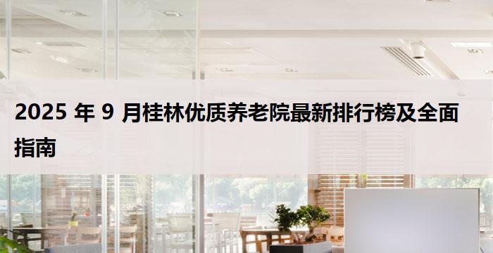 2025 年 9 月桂林优质养老院最新排行榜及全面指南
