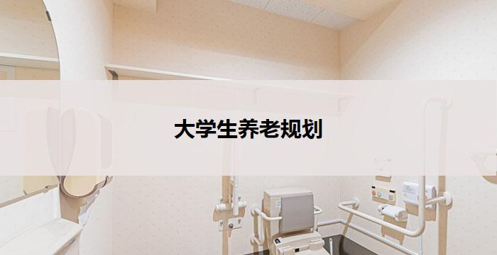 大学生养老规划(大学生养老规划：未来财富安享)