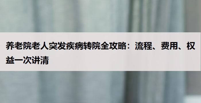 养老院老人突发疾病转院全攻略：流程、费用、权益一次讲清
