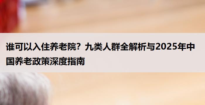 谁可以入住养老院？九类人群全解析与2025年中国养老政策深度指南