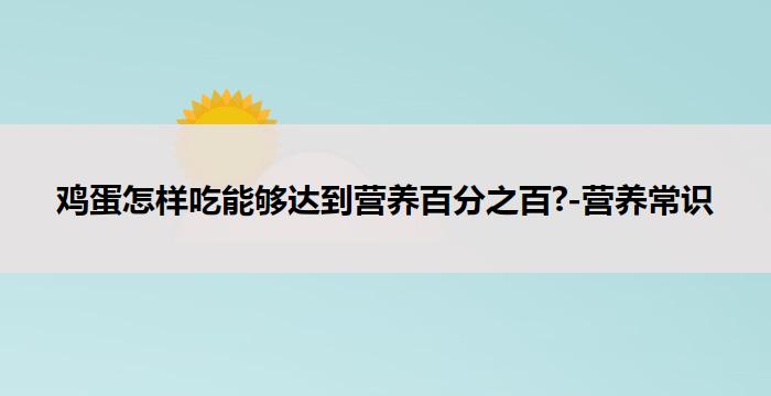 鸡蛋怎样吃能够达到营养百分之百?-营养常识