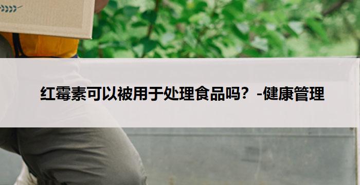  红霉素可以被用于处理食品吗？-健康管理