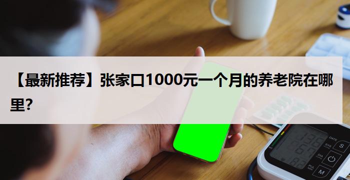 【最新推荐】张家口1000元一个月的养老院在哪里？
