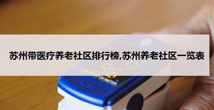 苏州带医疗养老社区排行榜,苏州养老社区一览表(2026年04月) 