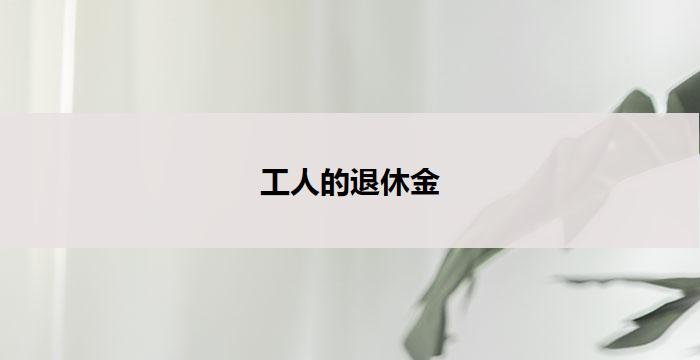 工人的退休金(工人退休金：保障老有所依)
